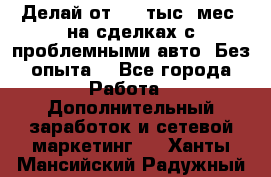 Делай от 400 тыс./мес. на сделках с проблемными авто. Без опыта. - Все города Работа » Дополнительный заработок и сетевой маркетинг   . Ханты-Мансийский,Радужный г.